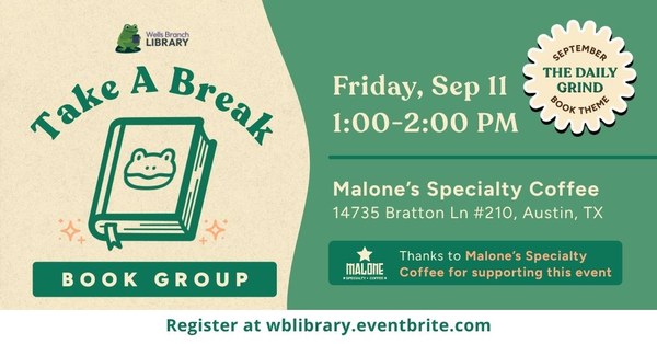 2026-09-11 Take A Break.jpg A beige background on the left with green letters reading "Take A Break" above a green outline of a book with a frog on the cover. Green background on the right with white lettering reading "Friday, Sept 11. 1-2pm. Malone's Specialty Coffee, 14735 Bratton Ln #210, Austin, TX". A beige starburst in the top right corner reads "September Book Theme: The Daily Grind"